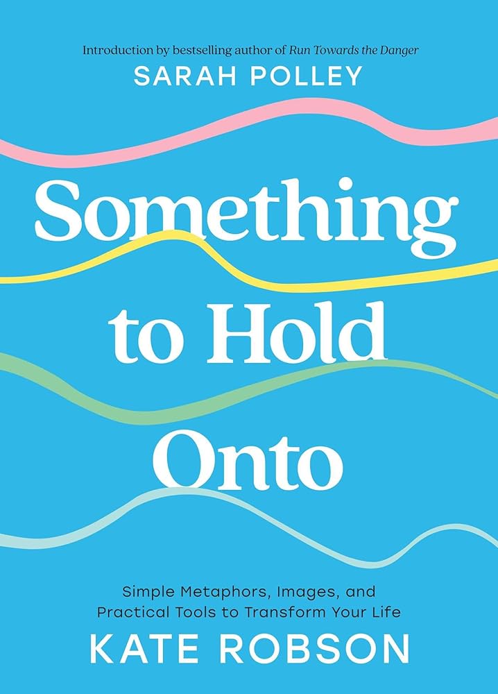 Something to Hold Onto: Simple Metaphors, Images, and Practical Tools to Transform Your Life cover image